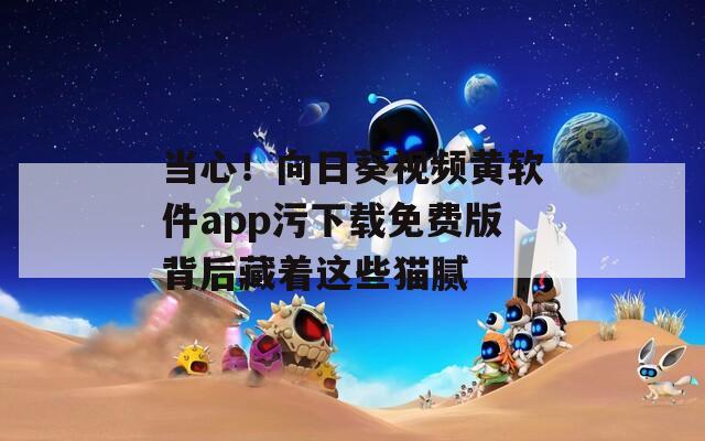 當(dāng)心！向日葵視頻黃軟件app污下載免費版背后藏著這些貓膩