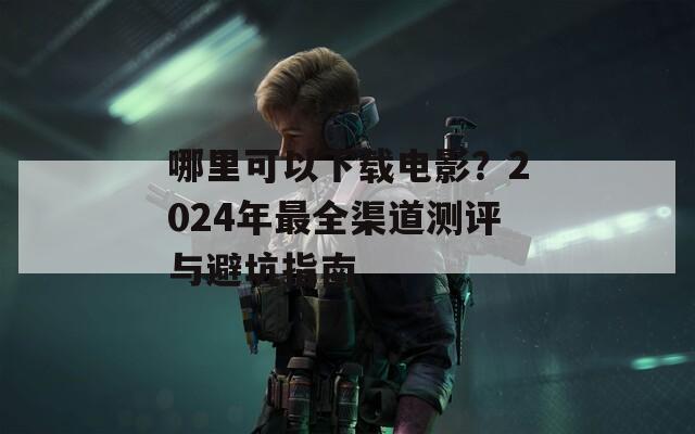 哪里可以下載電影？2024年最全渠道測評與避坑指南