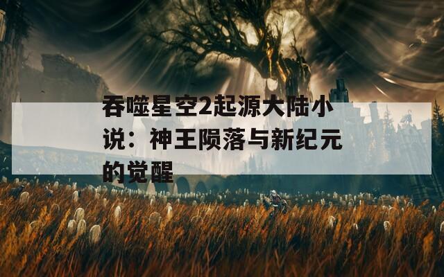 吞噬星空2起源大陸小說：神王隕落與新紀(jì)元的覺醒