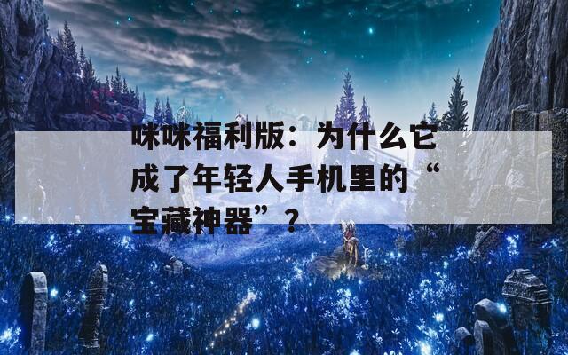 咪咪福利版：為什么它成了年輕人手機(jī)里的“寶藏神器”？
