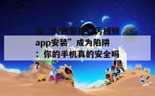 當(dāng)“向日葵視頻污視頻app安裝”成為陷阱：你的手機真的安全嗎？