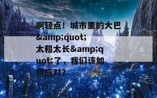 啊輕點(diǎn)！城市里的大巴&quot;太粗太長(zhǎng)&quot;了，我們?cè)撊绾螒?yīng)對(duì)？