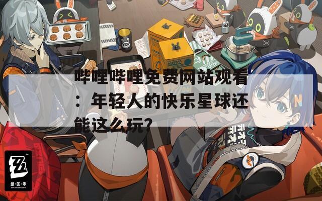 嗶哩嗶哩免費(fèi)網(wǎng)站觀看：年輕人的快樂(lè)星球還能這么玩？