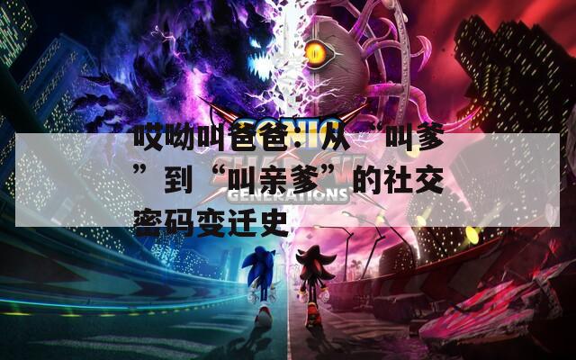 哎呦叫爸爸：從“叫爹”到“叫親爹”的社交密碼變遷史