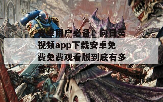 安卓用戶必備！向日葵視頻app下載安卓免費免費觀看版到底有多香？