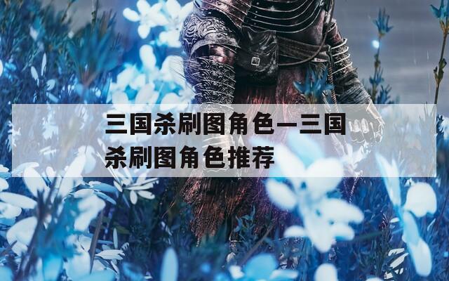 三國殺刷圖角色—三國殺刷圖角色推薦