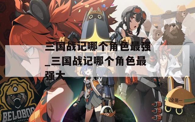 三國戰(zhàn)記哪個角色最強_三國戰(zhàn)記哪個角色最強大