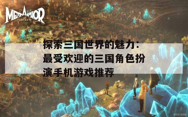 探索三國世界的魅力：最受歡迎的三國角色扮演手機(jī)游戲推薦