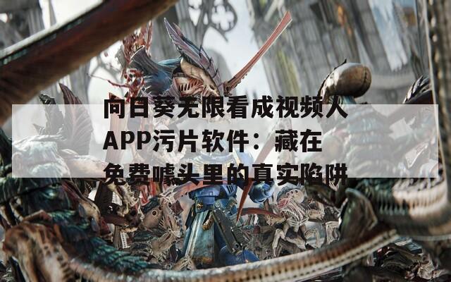 向日葵無(wú)限看成視頻人APP污片軟件：藏在免費(fèi)噱頭里的真實(shí)陷阱