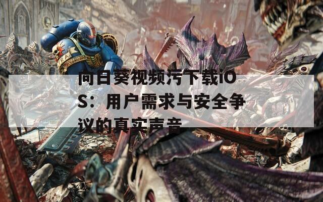 向日葵視頻污下載iOS：用戶需求與安全爭議的真實聲音