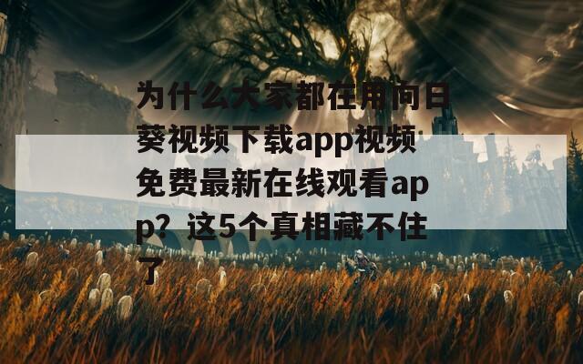 為什么大家都在用向日葵視頻下載app視頻免費最新在線觀看app？這5個真相藏不住了