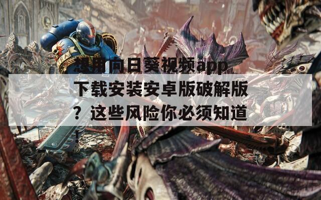想用向日葵視頻app下載安裝安卓版破解版？這些風(fēng)險(xiǎn)你必須知道！