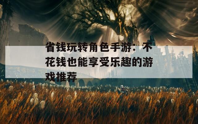 省錢玩轉(zhuǎn)角色手游：不花錢也能享受樂(lè)趣的游戲推薦