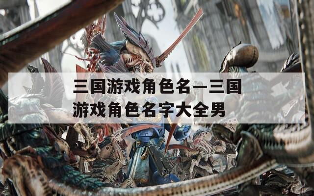 三國(guó)游戲角色名—三國(guó)游戲角色名字大全男