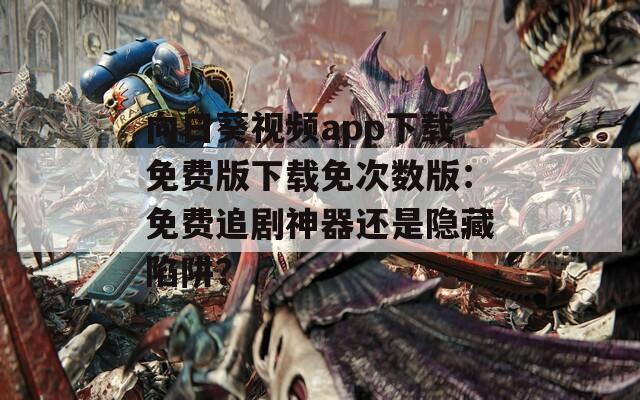 向日葵視頻app下載免費(fèi)版下載免次數(shù)版：免費(fèi)追劇神器還是隱藏陷阱？