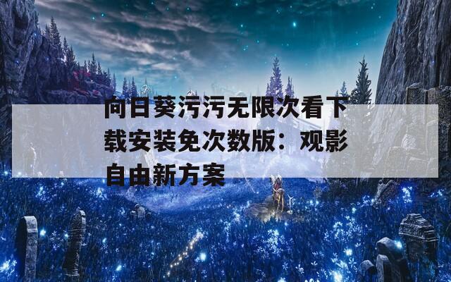 向日葵污污無限次看下載安裝免次數(shù)版：觀影自由新方案