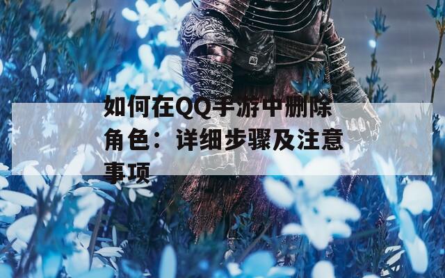 如何在QQ手游中刪除角色：詳細(xì)步驟及注意事項(xiàng)