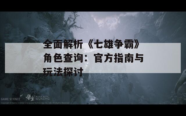 全面解析《七雄爭(zhēng)霸》角色查詢：官方指南與玩法探討