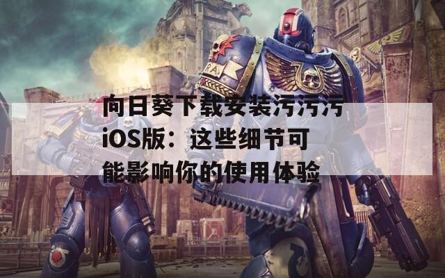 向日葵下載安裝污污污iOS版：這些細(xì)節(jié)可能影響你的使用體驗(yàn)