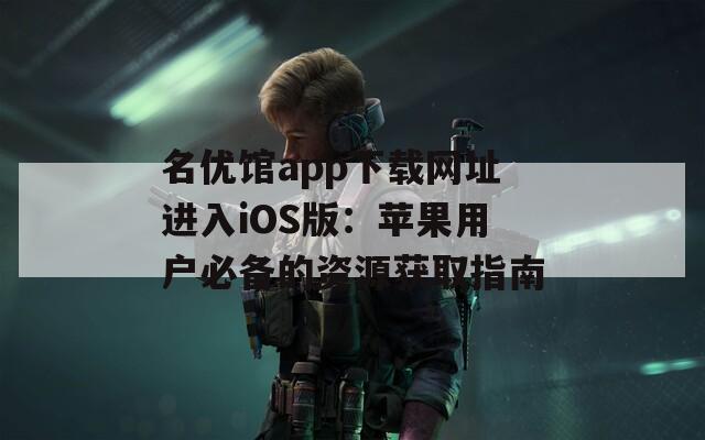 名優(yōu)館app下載網(wǎng)址進(jìn)入iOS版：蘋(píng)果用戶(hù)必備的資源獲取指南