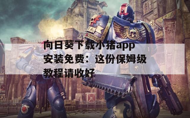 向日葵下載小豬app安裝免費：這份保姆級教程請收好