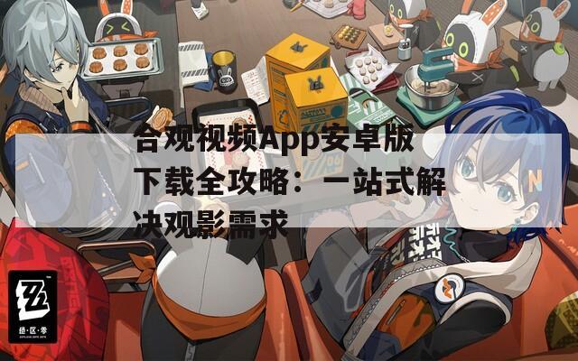 合觀(guān)視頻App安卓版下載全攻略：一站式解決觀(guān)影需求