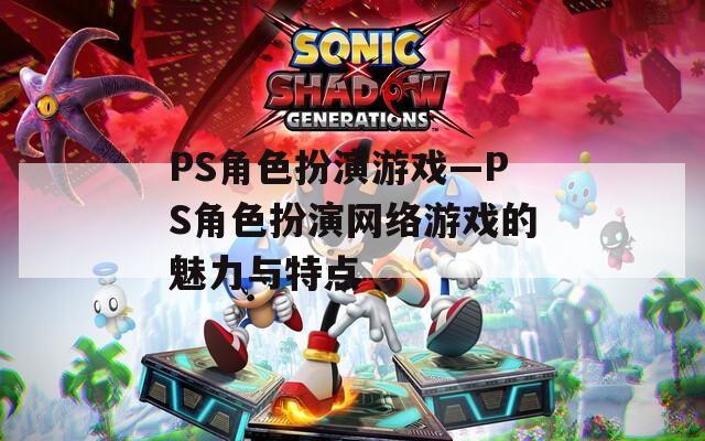 PS角色扮演游戲—PS角色扮演網(wǎng)絡(luò)游戲的魅力與特點(diǎn)