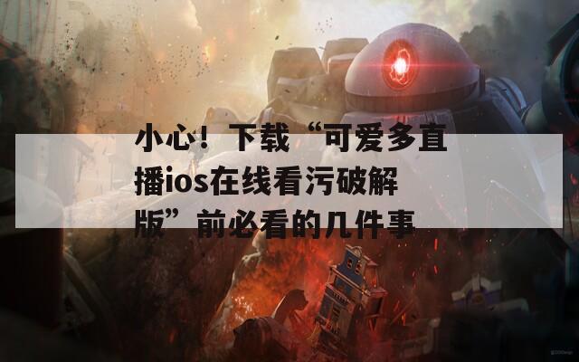 小心！下載“可愛多直播ios在線看污破解版”前必看的幾件事