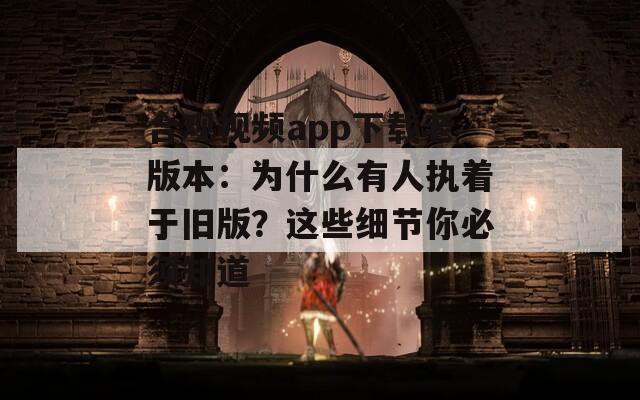 合觀視頻app下載老版本：為什么有人執(zhí)著于舊版？這些細(xì)節(jié)你必須知道