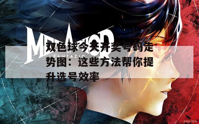 雙色球今天開(kāi)獎(jiǎng)號(hào)碼走勢(shì)圖：這些方法幫你提升選號(hào)效率
