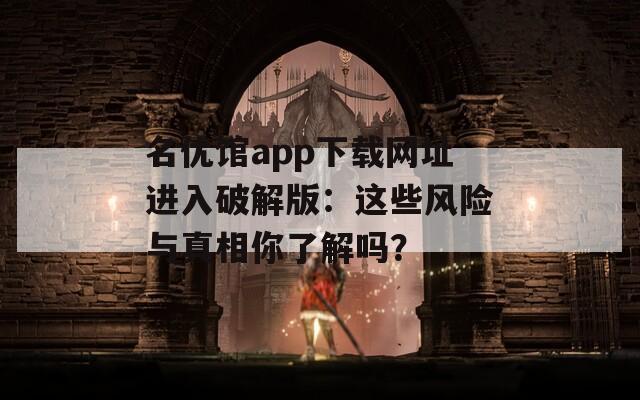 名優(yōu)館app下載網(wǎng)址進入破解版：這些風(fēng)險與真相你了解嗎？