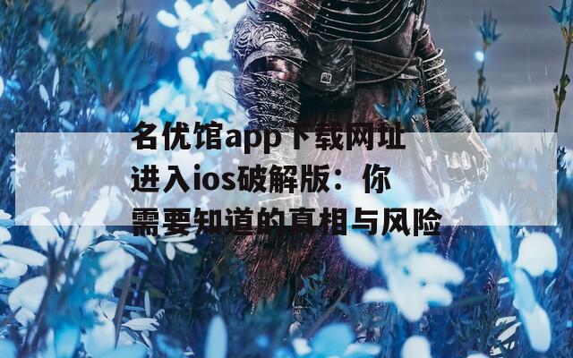 名優(yōu)館app下載網(wǎng)址進入ios破解版：你需要知道的真相與風險