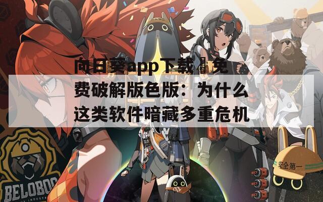 向日葵app下載汅免費破解版色版：為什么這類軟件暗藏多重危機？