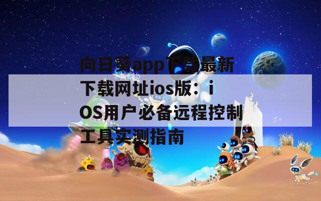 向日葵app下載最新下載網(wǎng)址ios版：iOS用戶必備遠(yuǎn)程控制工具實(shí)測(cè)指南