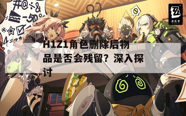 H1Z1角色刪除后物品是否會殘留？深入探討