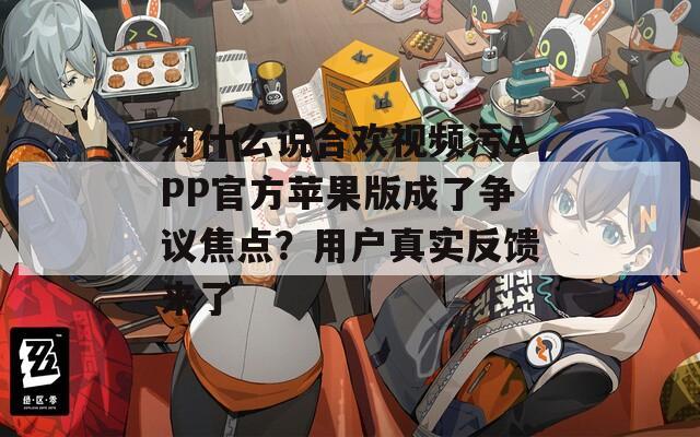 為什么說合歡視頻污APP官方蘋果版成了爭議焦點(diǎn)？用戶真實(shí)反饋來了