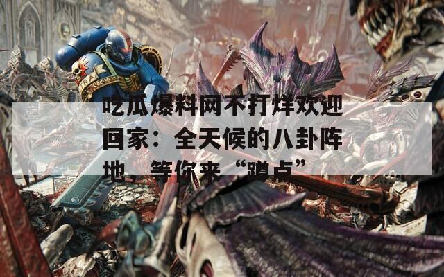 吃瓜爆料網(wǎng)不打烊歡迎回家：全天候的八卦陣地，等你來(lái)“蹲點(diǎn)”