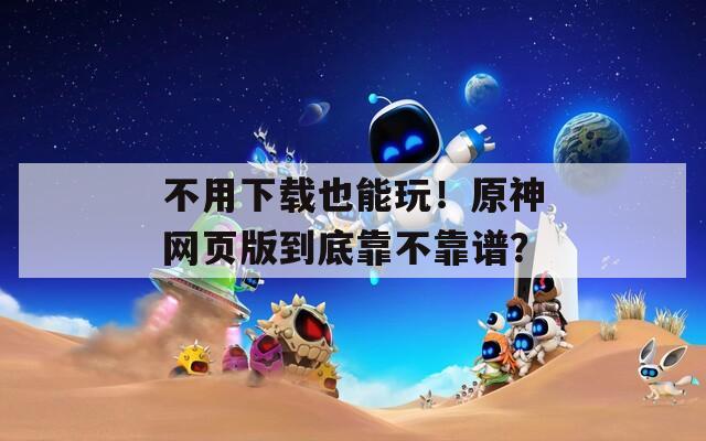 不用下載也能玩！原神網(wǎng)頁版到底靠不靠譜？