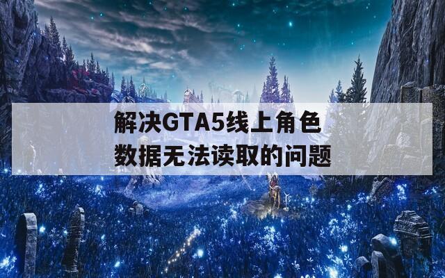 解決GTA5線上角色數(shù)據(jù)無(wú)法讀取的問(wèn)題