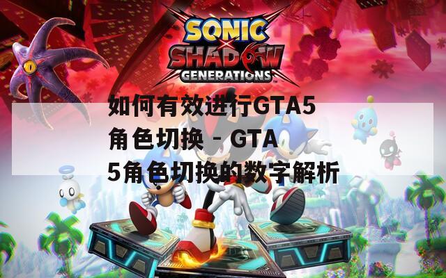 如何有效進行GTA5角色切換 - GTA5角色切換的數(shù)字解析