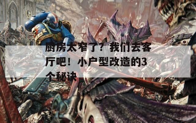 廚房太窄了？我們?nèi)タ蛷d吧！小戶型改造的3個(gè)秘訣