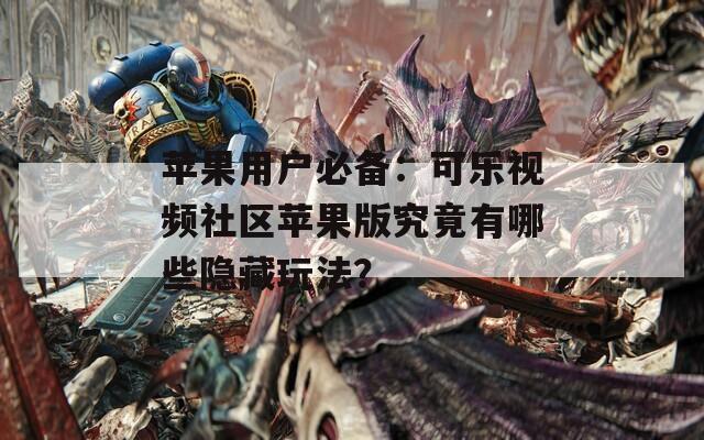 蘋果用戶必備：可樂視頻社區(qū)蘋果版究竟有哪些隱藏玩法？
