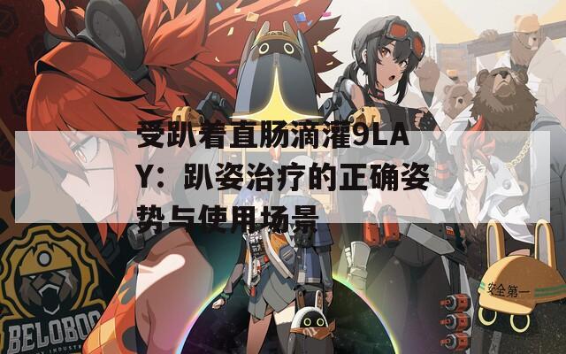 受趴著直腸滴灌9LAY：趴姿治療的正確姿勢(shì)與使用場(chǎng)景