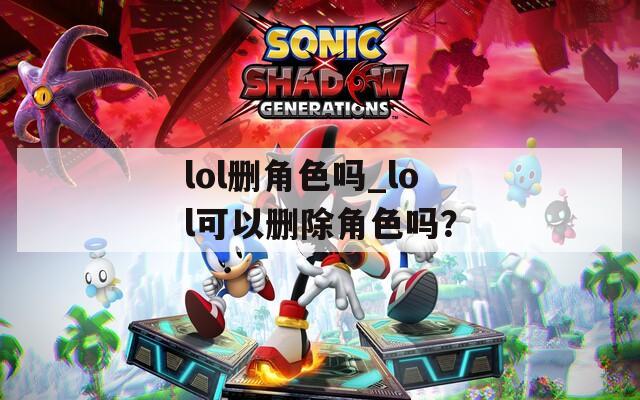 lol刪角色嗎_lol可以刪除角色嗎？