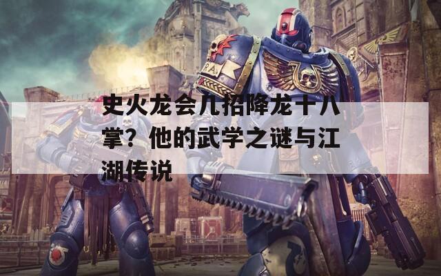 史火龍會幾招降龍十八掌？他的武學(xué)之謎與江湖傳說