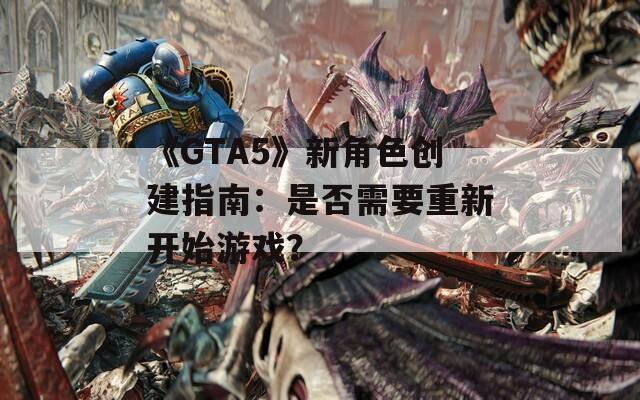 《GTA5》新角色創(chuàng)建指南：是否需要重新開始游戲？