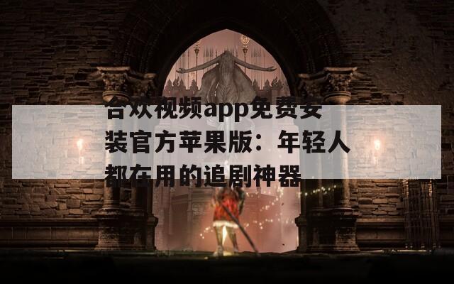 合歡視頻app免費安裝官方蘋果版：年輕人都在用的追劇神器