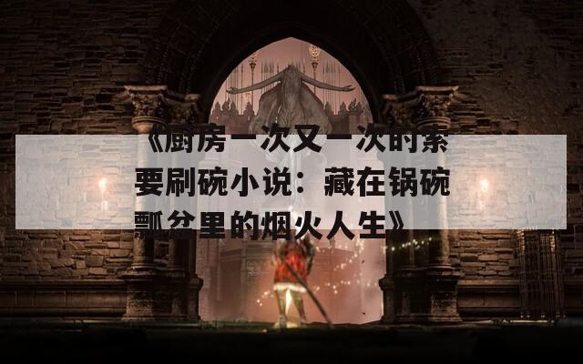 《廚房一次又一次的索要刷碗小說：藏在鍋碗瓢盆里的煙火人生》
