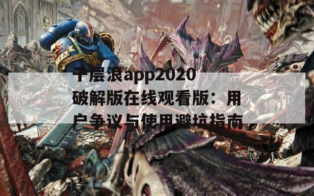 千層浪app2020破解版在線觀看版：用戶爭議與使用避坑指南