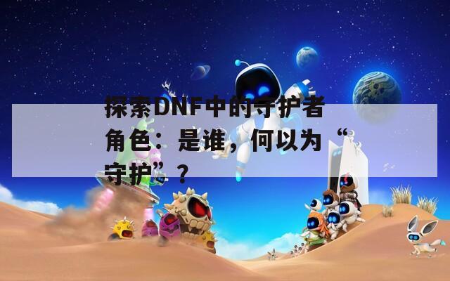 探索DNF中的守護(hù)者角色：是誰，何以為“守護(hù)”？